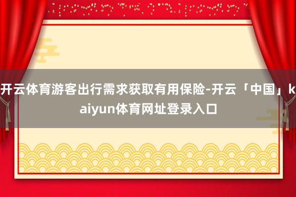 开云体育游客出行需求获取有用保险-开云「中国」kaiyun体育网址登录入口