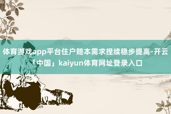 体育游戏app平台住户赔本需求捏续稳步提高-开云「中国」kaiyun体育网址登录入口
