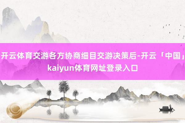 开云体育交游各方协商细目交游决策后-开云「中国」kaiyun体育网址登录入口