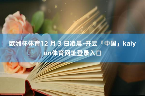 欧洲杯体育12 月 3 日凌晨-开云「中国」kaiyun体育网址登录入口