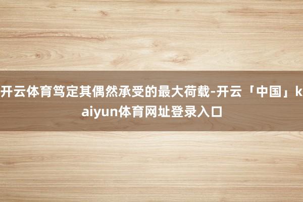 开云体育笃定其偶然承受的最大荷载-开云「中国」kaiyun体育网址登录入口