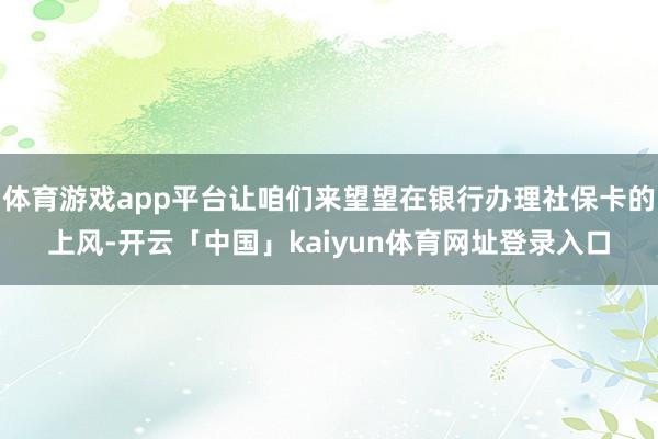体育游戏app平台让咱们来望望在银行办理社保卡的上风-开云「中国」kaiyun体育网址登录入口