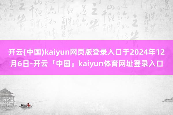 开云(中国)kaiyun网页版登录入口于2024年12月6日-开云「中国」kaiyun体育网址登录入口