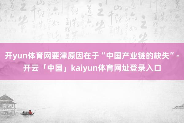 开yun体育网要津原因在于“中国产业链的缺失”-开云「中国」kaiyun体育网址登录入口