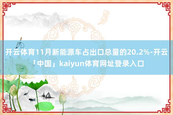 开云体育11月新能源车占出口总量的20.2%-开云「中国」kaiyun体育网址登录入口