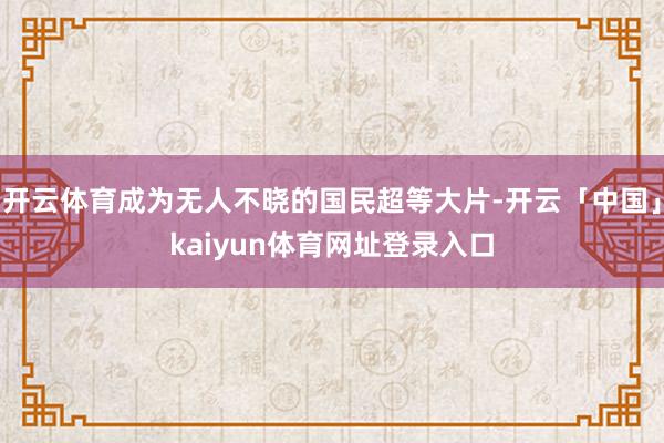 开云体育成为无人不晓的国民超等大片-开云「中国」kaiyun体育网址登录入口