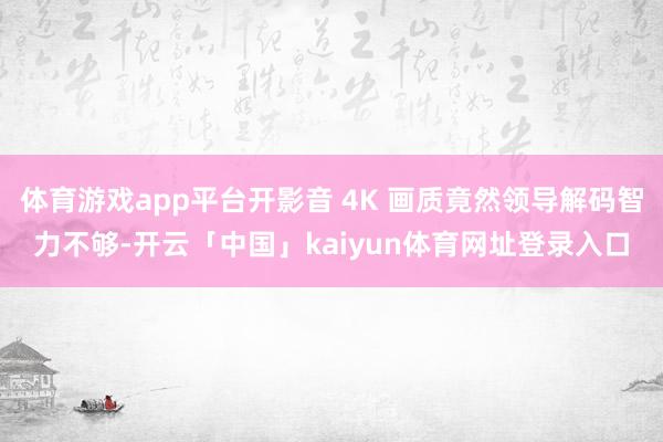 体育游戏app平台开影音 4K 画质竟然领导解码智力不够-开云「中国」kaiyun体育网址登录入口
