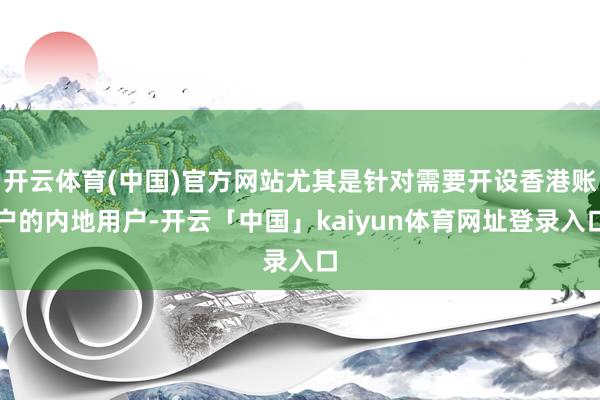 开云体育(中国)官方网站尤其是针对需要开设香港账户的内地用户-开云「中国」kaiyun体育网址登录入口