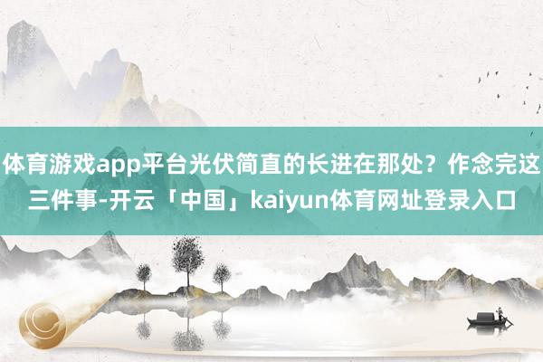 体育游戏app平台光伏简直的长进在那处？作念完这三件事-开云「中国」kaiyun体育网址登录入口