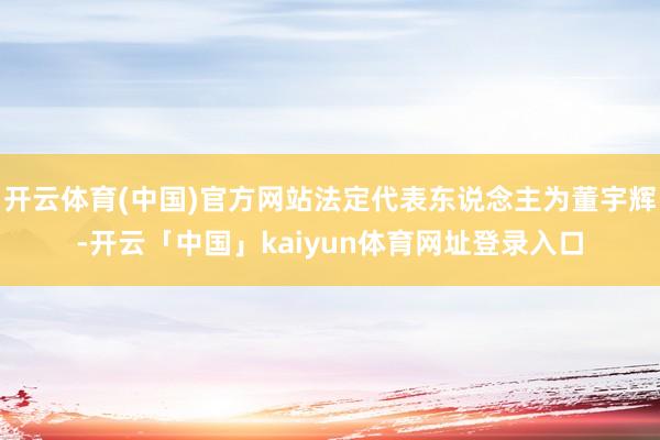 开云体育(中国)官方网站法定代表东说念主为董宇辉-开云「中国」kaiyun体育网址登录入口