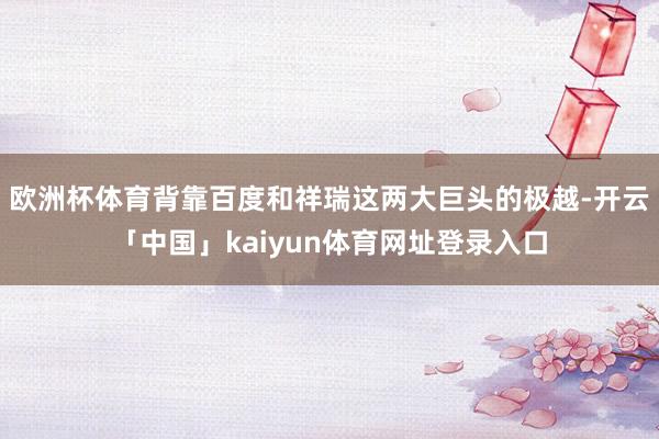 欧洲杯体育背靠百度和祥瑞这两大巨头的极越-开云「中国」kaiyun体育网址登录入口