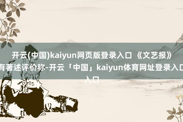 开云(中国)kaiyun网页版登录入口 《文艺报》有著述评价称-开云「中国」kaiyun体育网址登录入口