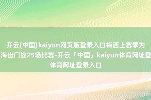 开云(中国)kaiyun网页版登录入口梅西上赛季为迈阿密海出门战25场比赛-开云「中国」kaiyun体育网址登录入口