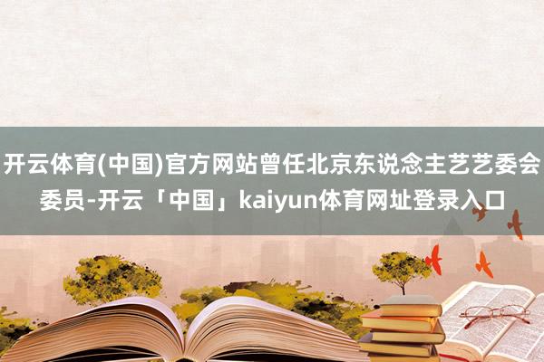 开云体育(中国)官方网站曾任北京东说念主艺艺委会委员-开云「中国」kaiyun体育网址登录入口