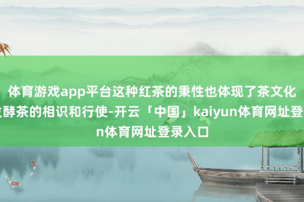 体育游戏app平台这种红茶的秉性也体现了茶文化中对发酵茶的相识和行使-开云「中国」kaiyun体育网址登录入口