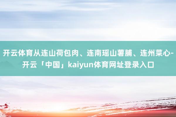 开云体育从连山荷包肉、连南瑶山薯脯、连州菜心-开云「中国」kaiyun体育网址登录入口