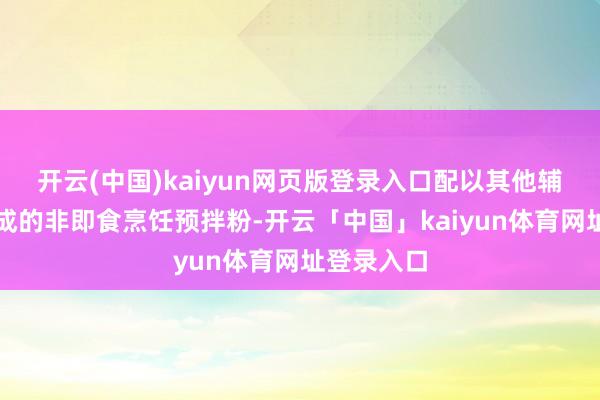 开云(中国)kaiyun网页版登录入口配以其他辅料搀杂而成的非即食烹饪预拌粉-开云「中国」kaiyun体育网址登录入口