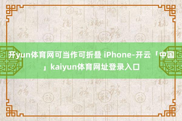 开yun体育网可当作可折叠 iPhone-开云「中国」kaiyun体育网址登录入口