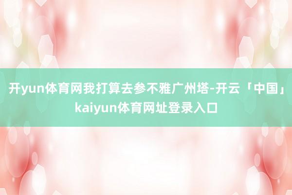 开yun体育网我打算去参不雅广州塔-开云「中国」kaiyun体育网址登录入口