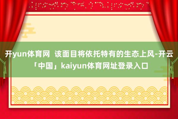 开yun体育网  该面目将依托特有的生态上风-开云「中国」kaiyun体育网址登录入口