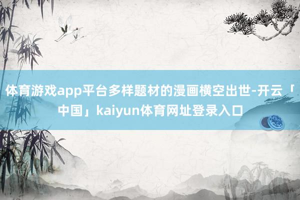 体育游戏app平台多样题材的漫画横空出世-开云「中国」kaiyun体育网址登录入口