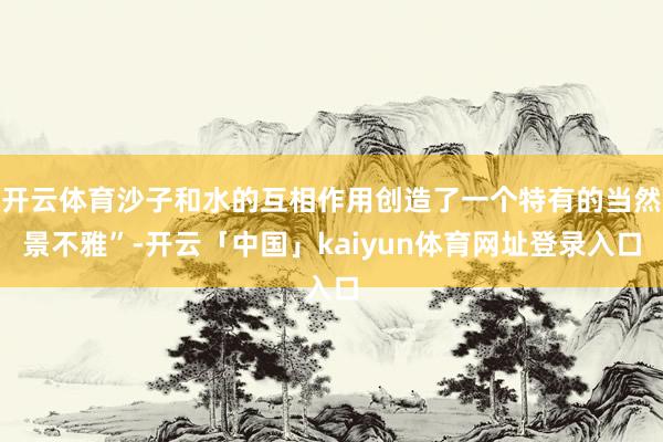 开云体育沙子和水的互相作用创造了一个特有的当然景不雅”-开云「中国」kaiyun体育网址登录入口