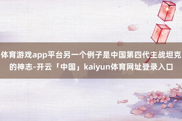 体育游戏app平台另一个例子是中国第四代主战坦克的神志-开云「中国」kaiyun体育网址登录入口