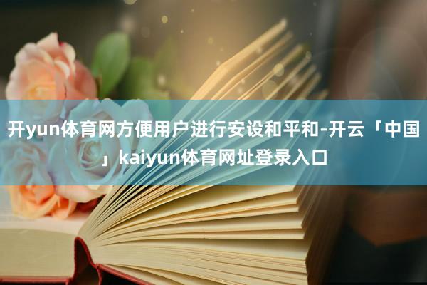开yun体育网方便用户进行安设和平和-开云「中国」kaiyun体育网址登录入口