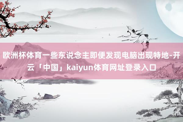 欧洲杯体育一些东说念主即便发现电脑出现特地-开云「中国」kaiyun体育网址登录入口