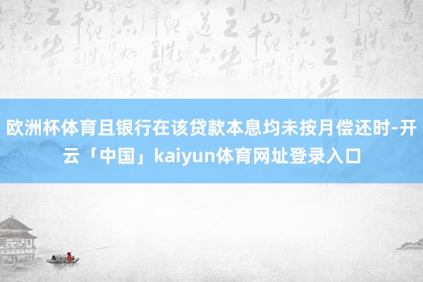 欧洲杯体育且银行在该贷款本息均未按月偿还时-开云「中国」kaiyun体育网址登录入口