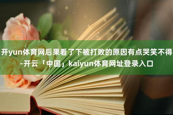 开yun体育网后果看了下被打败的原因有点哭笑不得-开云「中国」kaiyun体育网址登录入口