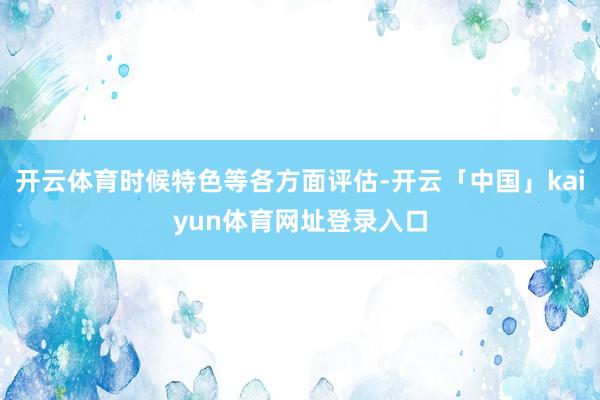 开云体育时候特色等各方面评估-开云「中国」kaiyun体育网址登录入口
