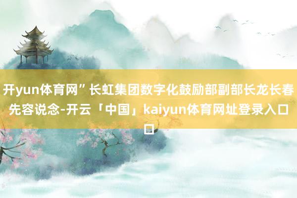 开yun体育网”长虹集团数字化鼓励部副部长龙长春先容说念-开云「中国」kaiyun体育网址登录入口