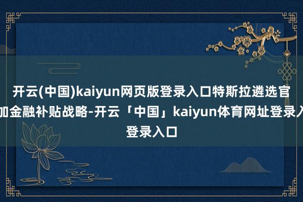 开云(中国)kaiyun网页版登录入口特斯拉遴选官降加金融补贴战略-开云「中国」kaiyun体育网址登录入口
