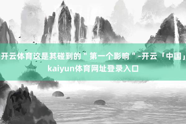 开云体育这是其碰到的＂第一个影响＂-开云「中国」kaiyun体育网址登录入口