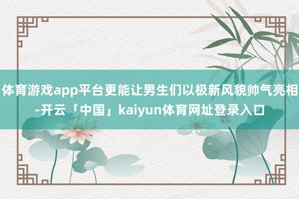 体育游戏app平台更能让男生们以极新风貌帅气亮相-开云「中国」kaiyun体育网址登录入口
