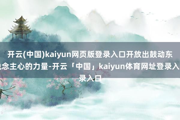 开云(中国)kaiyun网页版登录入口开放出鼓动东说念主心的力量-开云「中国」kaiyun体育网址登录入口
