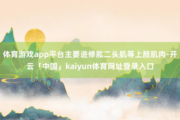 体育游戏app平台主要进修肱二头肌等上肢肌肉-开云「中国」kaiyun体育网址登录入口
