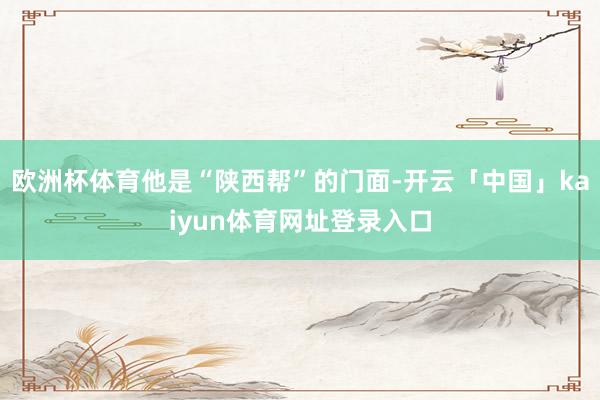 欧洲杯体育他是“陕西帮”的门面-开云「中国」kaiyun体育网址登录入口