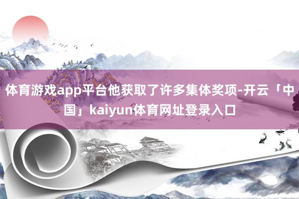体育游戏app平台他获取了许多集体奖项-开云「中国」kaiyun体育网址登录入口