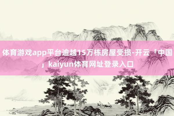 体育游戏app平台逾越15万栋房屋受损-开云「中国」kaiyun体育网址登录入口