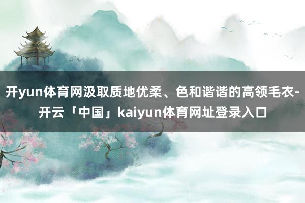 开yun体育网汲取质地优柔、色和谐谐的高领毛衣-开云「中国」kaiyun体育网址登录入口