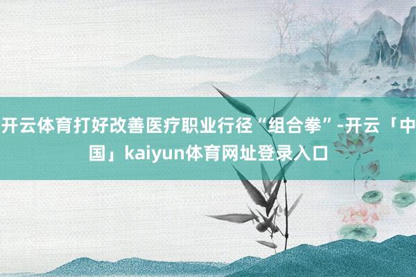 开云体育打好改善医疗职业行径“组合拳”-开云「中国」kaiyun体育网址登录入口