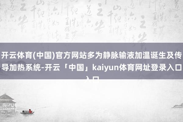 开云体育(中国)官方网站多为静脉输液加温诞生及传导加热系统-开云「中国」kaiyun体育网址登录入口