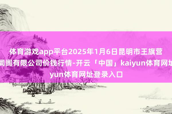 体育游戏app平台2025年1月6日昆明市王旗营蔬菜批发阛阓有限公司价钱行情-开云「中国」kaiyun体育网址登录入口