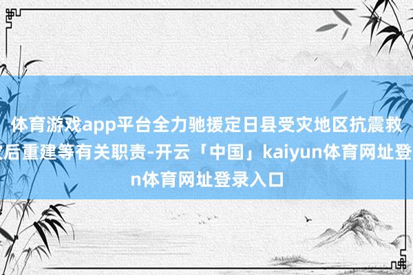 体育游戏app平台全力驰援定日县受灾地区抗震救灾及灾后重建等有关职责-开云「中国」kaiyun体育网址登录入口