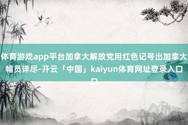 体育游戏app平台加拿大解放党用红色记号出加拿大幅员详尽-开云「中国」kaiyun体育网址登录入口