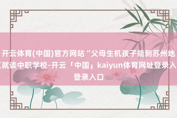 开云体育(中国)官方网站“父母生机孩子能到苏州地区就读中职学校-开云「中国」kaiyun体育网址登录入口