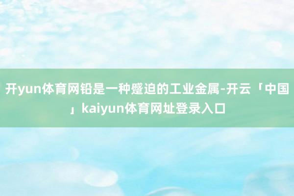 开yun体育网铅是一种蹙迫的工业金属-开云「中国」kaiyun体育网址登录入口