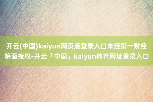 开云(中国)kaiyun网页版登录入口未经第一财经籍面授权-开云「中国」kaiyun体育网址登录入口